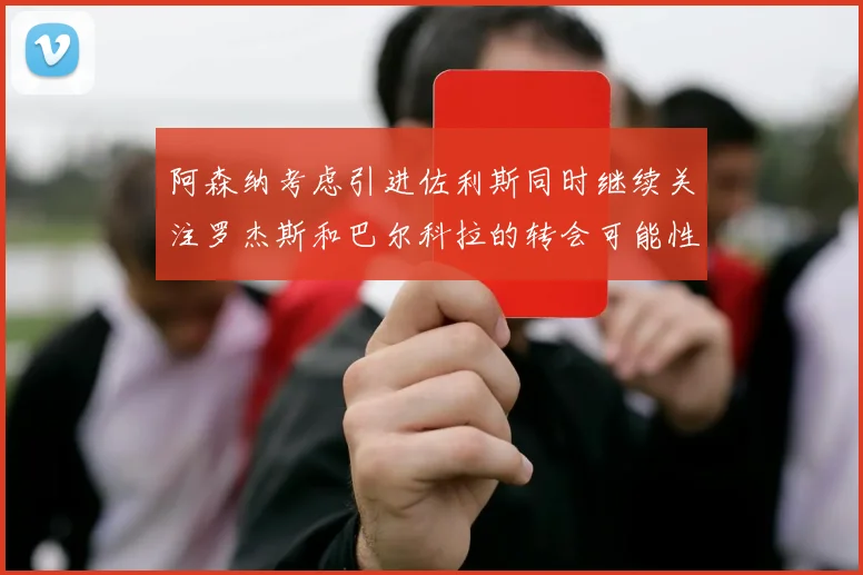 阿森纳考虑引进佐利斯同时继续关注罗杰斯和巴尔科拉的转会可能性
