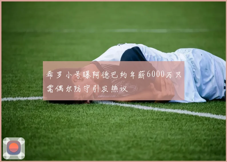 希罗小号曝阿德巴约年薪6000万只需偶尔防守引发热议