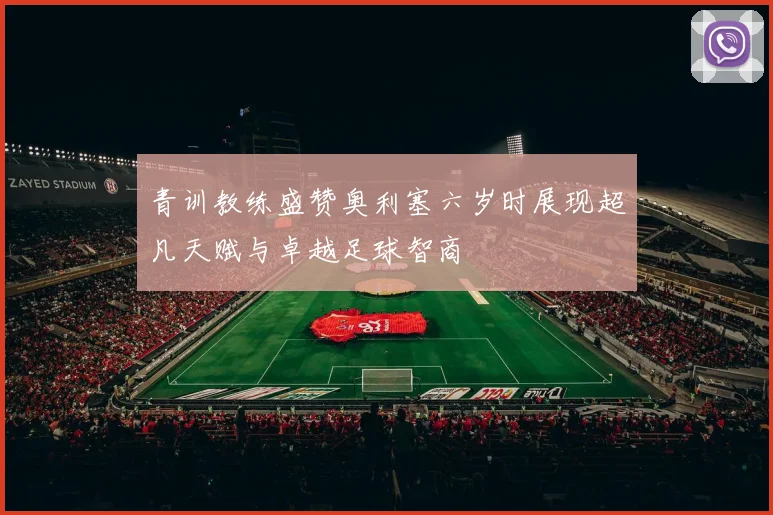 青训教练盛赞奥利塞六岁时展现超凡天赋与卓越足球智商
