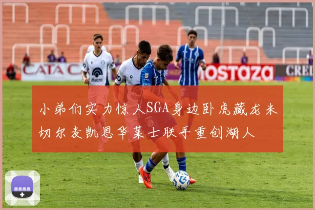 小弟们实力惊人SGA身边卧虎藏龙米切尔麦凯恩华莱士联手重创湖人