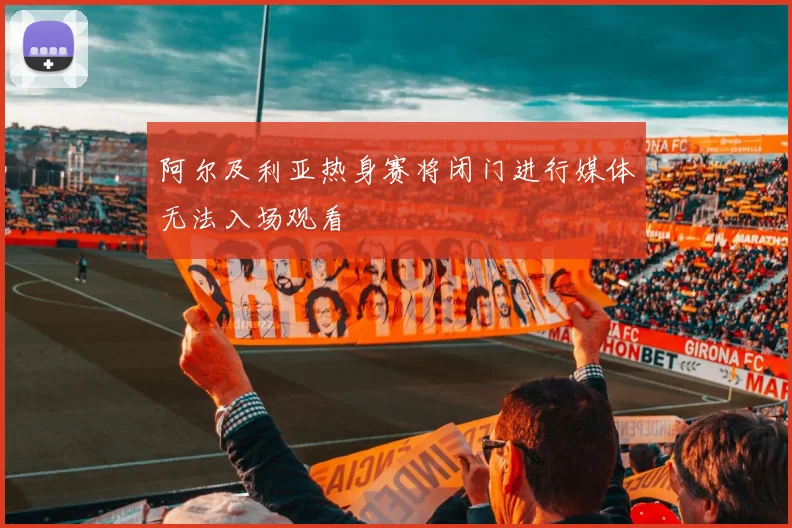 阿尔及利亚热身赛将闭门进行媒体无法入场观看