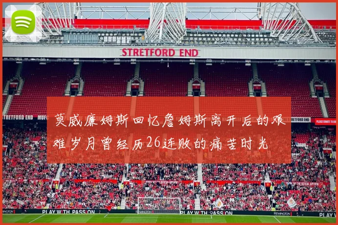 莫威廉姆斯回忆詹姆斯离开后的艰难岁月曾经历26连败的痛苦时光