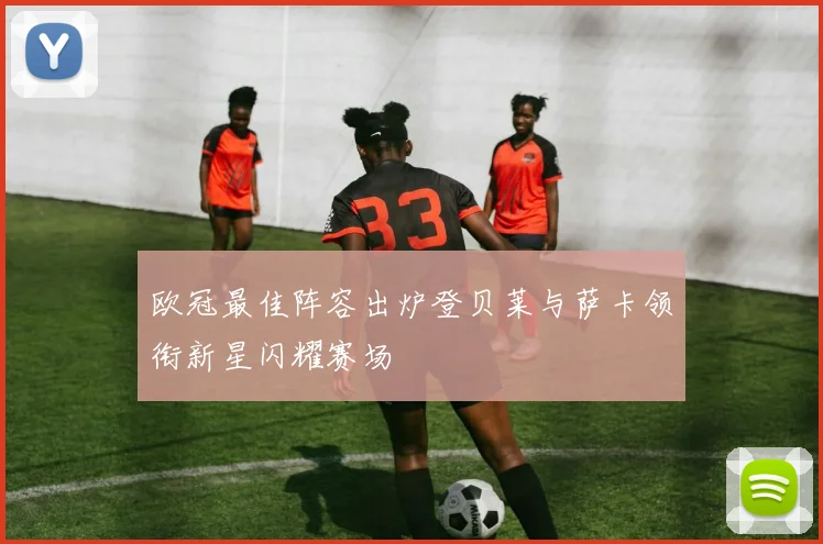 欧冠最佳阵容出炉登贝莱与萨卡领衔新星闪耀赛场
