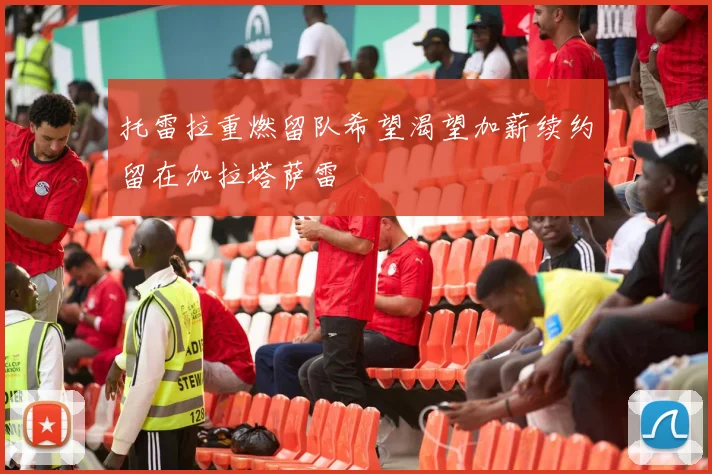 托雷拉重燃留队希望渴望加薪续约留在加拉塔萨雷