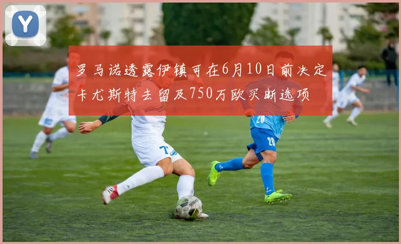 罗马诺透露伊镇可在6月10日前决定卡尤斯特去留及750万欧买断选项