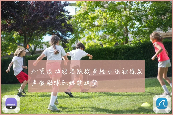 科莫成功锁定欧战资格小法社媒发声激励球队继续追梦