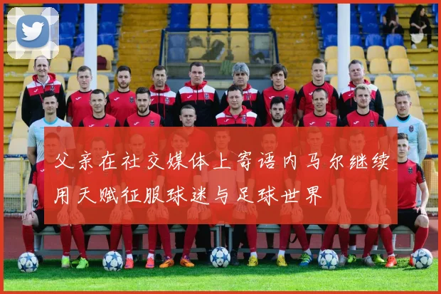 父亲在社交媒体上寄语内马尔继续用天赋征服球迷与足球世界