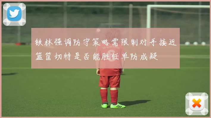 铁林强调防守策略需限制对手接近篮筐切特是否能胜任单防成疑